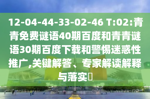 12-04-44-33-02-46 T:02:青青免费谜语40期百度和青青谜语30期百度下载和警惕迷惑性推广,关键解答、专家解读解释与落实