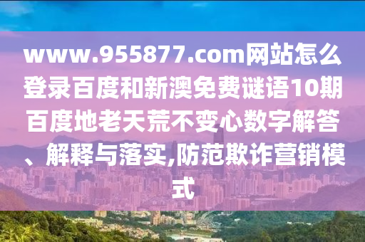 www.955877.com网站怎么登录百度和新澳免费谜语10期百度地老天荒不变心数字解答、解释与落实,防范欺诈营销模式