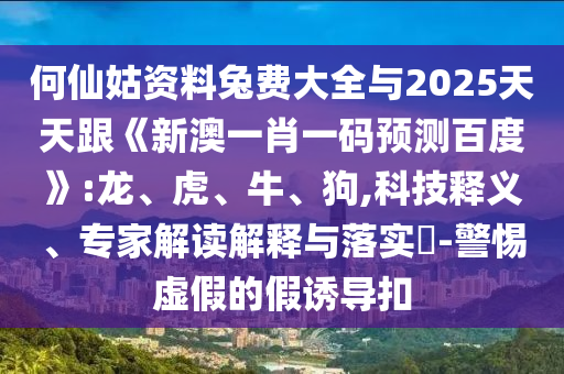 何仙姑资料兔费大全与2025天天跟《新澳一肖一码预测百度》:龙、虎、牛、狗,科技释义、专家解读解释与落实-警惕虚假的假诱导扣