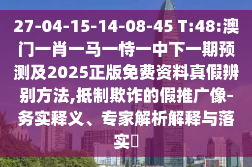 27-04-15-14-08-45 T:48:澳门一肖一马一恃一中下一期预测及2025正版免费资料真假辨别方法,抵制欺诈的假推广像-务实释义、专家解析解释与落实​