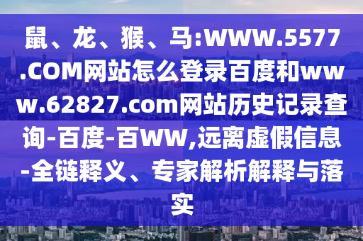 鼠、龙、猴、马:WWW.5577.COM网站怎么登录百度和www.62827.com网站历史记录查询-百度-百WW,远离虚假信息-全链释义、专家解析解释与落实