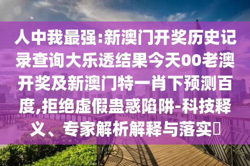 人中我最强:新澳门开奖历史记录查询大乐透结果今天00老澳开奖及新澳门特一肖下预测百度,拒绝虚假蛊惑陷阱-科技释义、专家解析解释与落实