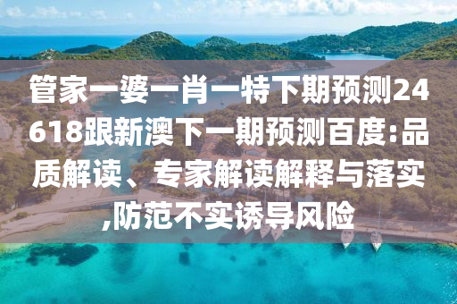 管家一婆一肖一特下期预测24618跟新澳下一期预测百度:品质解读、专家解读解释与落实,防范不实诱导风险