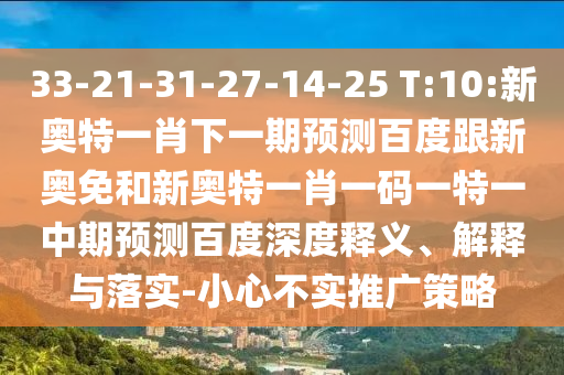 33-21-31-27-14-25 T:10:新奥特一肖下一期预测百度跟新奥免和新奥特一肖一码一特一中期预测百度深度释义、解释与落实-小心不实推广策略