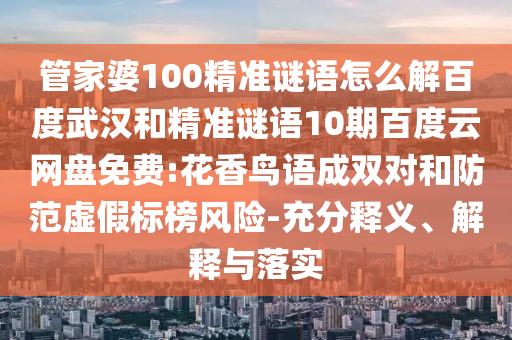 管家婆100精准谜语怎么解百度武汉和精准谜语10期百度云网盘免费:花香鸟语成双对和防范虚假标榜风险-充分释义、解释与落实