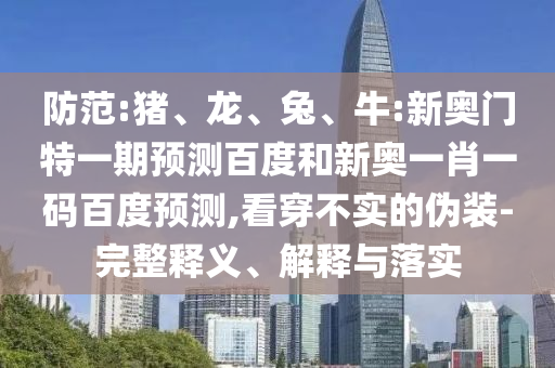 防范:猪、龙、兔、牛:新奥门特一期预测百度和新奥一肖一码百度预测,看穿不实的伪装-完整释义、解释与落实