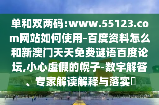 单和双两码:www.55123.com网站如何使用-百度资料怎么和新澳门天天免费谜语百度论坛,小心虚假的幌子-数字解答、专家解读解释与落实