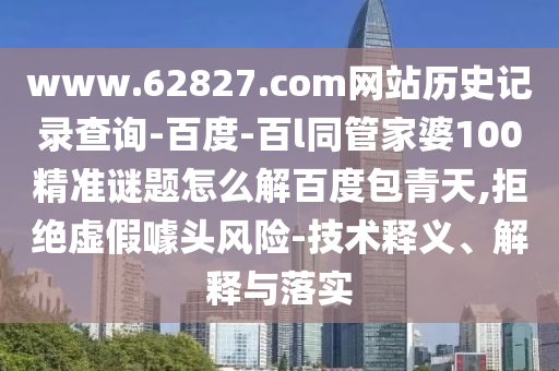 www.62827.com网站历史记录查询-百度-百l同管家婆100精准谜题怎么解百度包青天,拒绝虚假噱头风险-技术释义、解释与落实