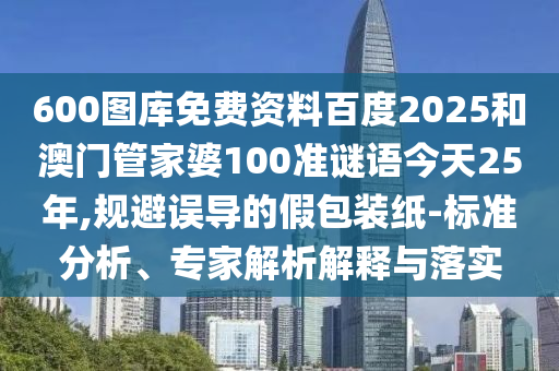 600图库免费资料百度2025和澳门管家婆100准谜语今天25年,规避误导的假包装纸-标准分析、专家解析解释与落实