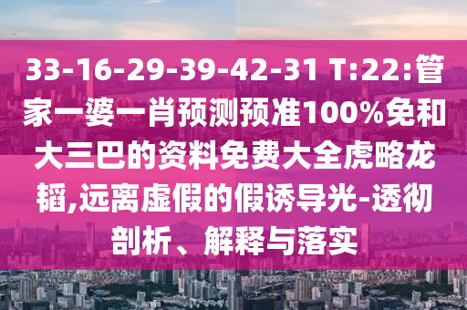 33-16-29-39-42-31 T:22:管家一婆一肖预测预准100%免和大三巴的资料免费大全虎略龙韬,远离虚假的假诱导光-透彻剖析、解释与落实