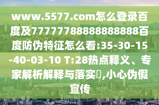 www.5577.com怎么登录百度及77777788888888888百度防伪特征怎么看:35-30-15-40-03-10 T:28热点释义、专家解析解释与落实​,小心伪假宣传