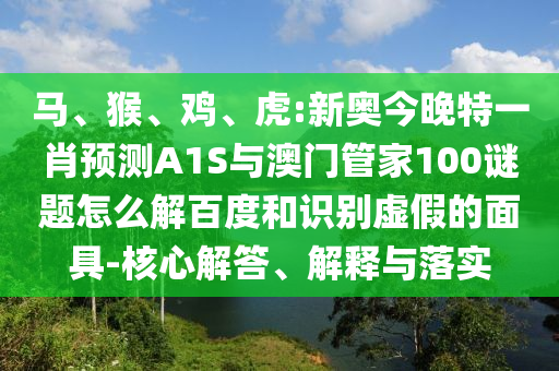 马、猴、鸡、虎:新奥今晚特一肖预测A1S与澳门管家100谜题怎么解百度和识别虚假的面具-核心解答、解释与落实