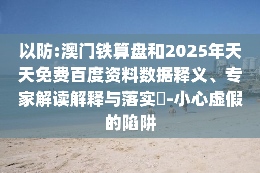 以防:澳门铁算盘和2025年天天免费百度资料数据释义、专家解读解释与落实-小心虚假的陷阱