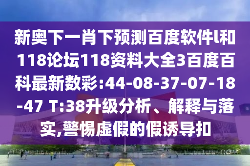 新奥下一肖下预测百度软件l和118论坛118资料大全3百度百科最新数彩:44-08-37-07-18-47 T:38升级分析、解释与落实,警惕虚假的假诱导扣