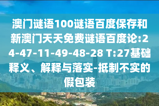 澳门谜语100谜语百度保存和新澳门天天免费谜语百度论:24-47-11-49-48-28 T:27基础释义、解释与落实-抵制不实的假包装