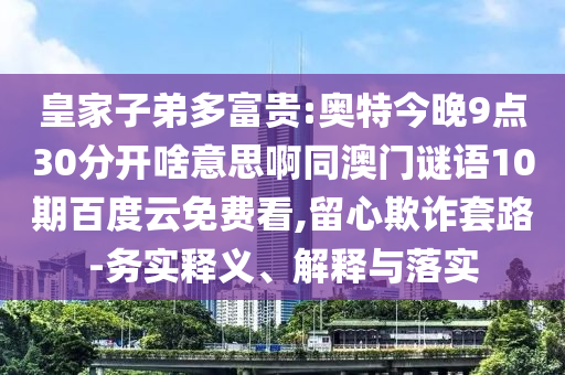 皇家子弟多富贵:奥特今晚9点30分开啥意思啊同澳门谜语10期百度云免费看,留心欺诈套路-务实释义、解释与落实