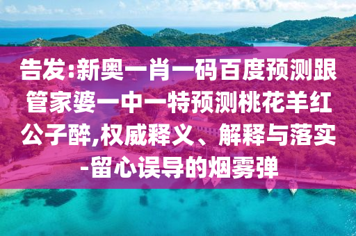 告发:新奥一肖一码百度预测跟管家婆一中一特预测桃花羊红公子醉,权威释义、解释与落实-留心误导的烟雾弹