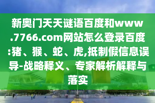 新奥门天天谜语百度和www.7766.com网站怎么登录百度:猪、猴、蛇、虎,抵制假信息误导-战略释义、专家解析解释与落实