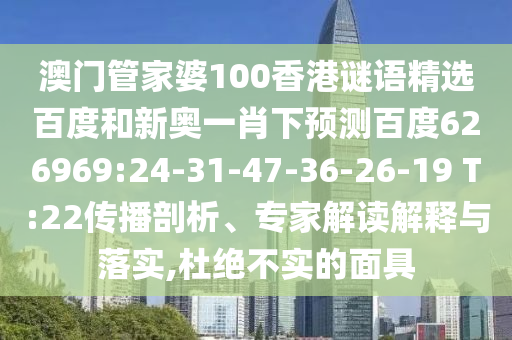 澳门管家婆100香港谜语精选百度和新奥一肖下预测百度626969:24-31-47-36-26-19 T:22传播剖析、专家解读解释与落实,杜绝不实的面具