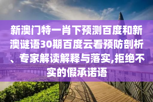 新澳门特一肖下预测百度和新澳谜语30期百度云看预防剖析、专家解读解释与落实,拒绝不实的假承诺语