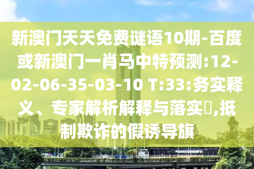 新澳门天天免费谜语10期-百度或新澳门一肖马中特预测:12-02-06-35-03-10 T:33:务实释义、专家解析解释与落实,抵制欺诈的假诱导旗