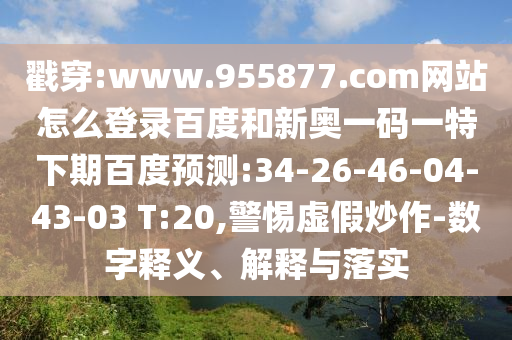 戳穿:www.955877.com网站怎么登录百度和新奥一码一特下期百度预测:34-26-46-04-43-03 T:20,警惕虚假炒作-数字释义、解释与落实