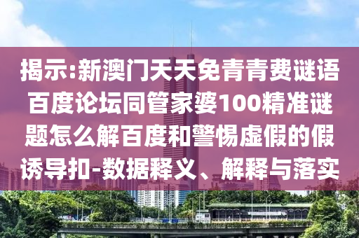揭示:新澳门天天免青青费谜语百度论坛同管家婆100精准谜题怎么解百度和警惕虚假的假诱导扣-数据释义、解释与落实