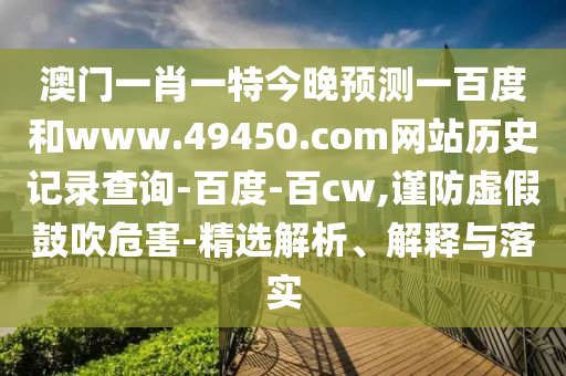 澳门一肖一特今晚预测一百度和www.49450.com网站历史记录查询-百度-百cw,谨防虚假鼓吹危害-精选解析、解释与落实