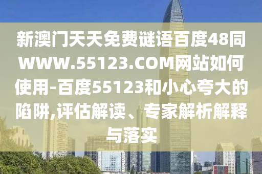 新澳门天天免费谜语百度48同WWW.55123.COM网站如何使用-百度55123和小心夸大的陷阱,评估解读、专家解析解释与落实