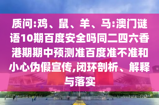 质问:鸡、鼠、羊、马:澳门谜语10期百度安全吗同二四六香港期期中预测准百度准不准和小心伪假宣传,闭环剖析、解释与落实