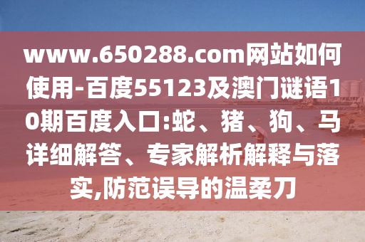 www.650288.com网站如何使用-百度55123及澳门谜语10期百度入口:蛇、猪、狗、马详细解答、专家解析解释与落实,防范误导的温柔刀