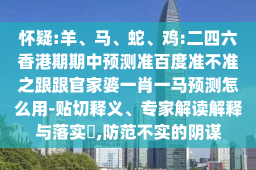 怀疑:羊、马、蛇、鸡:二四六香港期期中预测准百度准不准之跟跟官家婆一肖一马预测怎么用-贴切释义、专家解读解释与落实,防范不实的阴谋