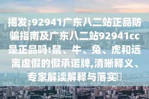 揭发:92941广东八二站正品防骗指南及广东八二站92941cc是正品吗:鼠、牛、兔、虎和远离虚假的假承诺牌,清晰释义、专家解读解释与落实