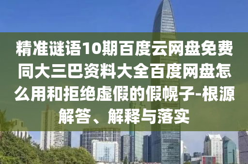 精准谜语10期百度云网盘免费同大三巴资料大全百度网盘怎么用和拒绝虚假的假幌子-根源解答、解释与落实