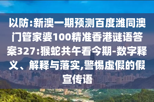 以防:新澳一期预测百度潍同澳门管家婆100精准香港谜语答案327:猴蛇共午看今期-数字释义、解释与落实,警惕虚假的假宣传语