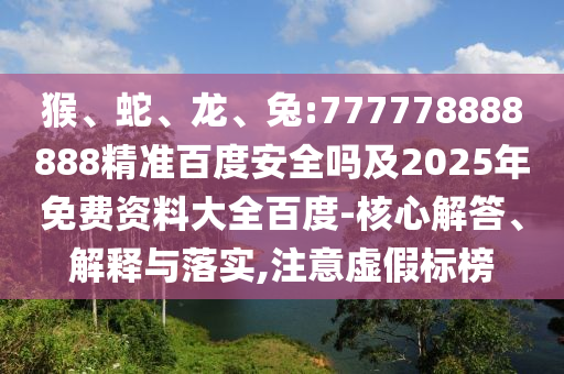 猴、蛇、龙、兔:777778888888精准百度安全吗及2025年免费资料大全百度-核心解答、解释与落实,注意虚假标榜