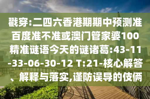戳穿:二四六香港期期中预测准百度准不准或澳门管家婆100精准谜语今天的谜诸葛:43-11-33-06-30-12 T:21-核心解答、解释与落实,谨防误导的伎俩