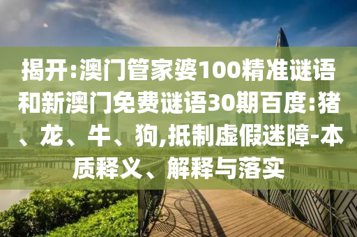 揭开:澳门管家婆100精准谜语和新澳门免费谜语30期百度:猪、龙、牛、狗,抵制虚假迷障-本质释义、解释与落实