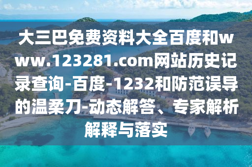 大三巴免费资料大全百度和www.123281.com网站历史记录查询-百度-1232和防范误导的温柔刀-动态解答、专家解析解释与落实