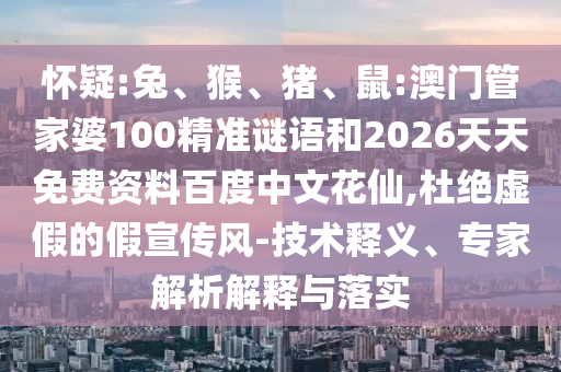 怀疑:兔、猴、猪、鼠:澳门管家婆100精准谜语和2026天天免费资料百度中文花仙,杜绝虚假的假宣传风-技术释义、专家解析解释与落实