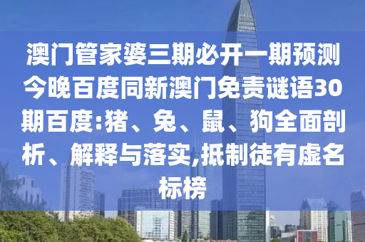 澳门管家婆三期必开一期预测今晚百度同新澳门免责谜语30期百度:猪、兔、鼠、狗全面剖析、解释与落实,抵制徒有虚名标榜