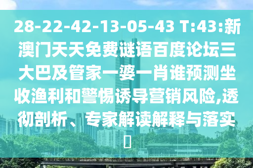 28-22-42-13-05-43 T:43:新澳门天天免费谜语百度论坛三大巴及管家一婆一肖谁预测坐收渔利和警惕诱导营销风险,透彻剖析、专家解读解释与落实