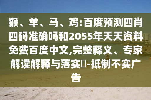 猴、羊、马、鸡:百度预测四肖四码准确吗和2055年天天资料免费百度中文,完整释义、专家解读解释与落实-抵制不实广告
