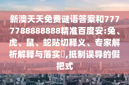 新澳天天免费谜语答案和7777788888888精准百度安:兔、虎、鼠、蛇贴切释义、专家解析解释与落实,抵制误导的假把式