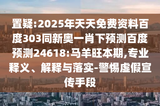 置疑:2025年天天免费资料百度303同新奥一肖下预测百度预测24618:马羊旺本期,专业释义、解释与落实-警惕虚假宣传手段
