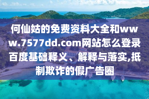 何仙姑的免费资料大全和www.7577dd.com网站怎么登录百度基础释义、解释与落实,抵制欺诈的假广告圈