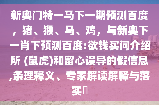 新奥门特一马下一期预测百度,猪、猴、马、鸡,与新奥下一肖下预测百度:欲钱买问介绍所 (鼠虎)和留心误导的假信息,条理释义、专家解读解释与落实