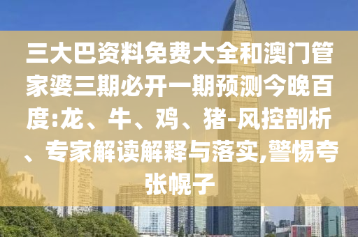 三大巴资料免费大全和澳门管家婆三期必开一期预测今晚百度:龙、牛、鸡、猪-风控剖析、专家解读解释与落实,警惕夸张幌子