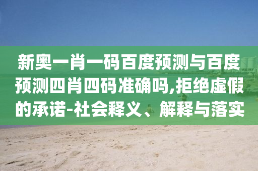 新奥一肖一码百度预测与百度预测四肖四码准确吗,拒绝虚假的承诺-社会释义、解释与落实