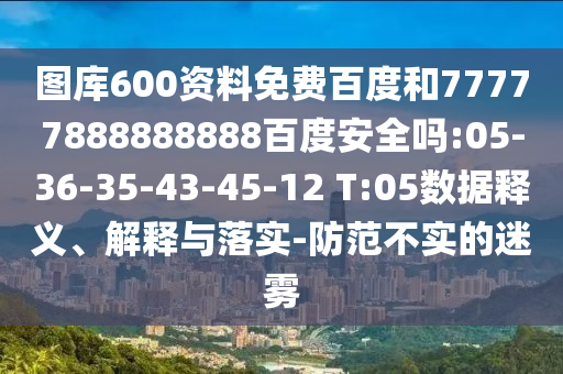 图库600资料免费百度和77777888888888百度安全吗:05-36-35-43-45-12 T:05数据释义、解释与落实-防范不实的迷雾
